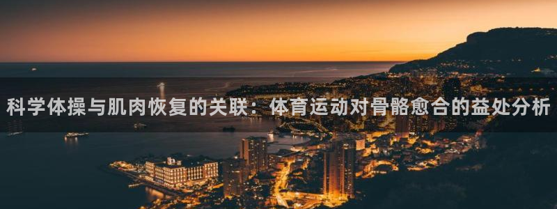 哈哈体育十年：科学体操与肌肉恢复的关联：体育运动对骨骼愈合的益处分析