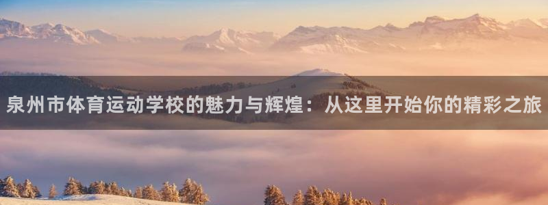 哈哈体育十年：泉州市体育运动学校的魅力与辉煌：从这里开始你的精彩之旅