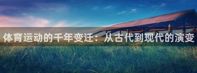 哈哈体育下载：体育运动的千年变迁：从古代到现代的演变