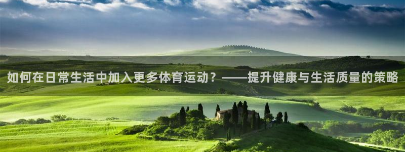 哈哈体育：如何在日常生活中加入更多体育运动？——提升健康与生活质量的策略
