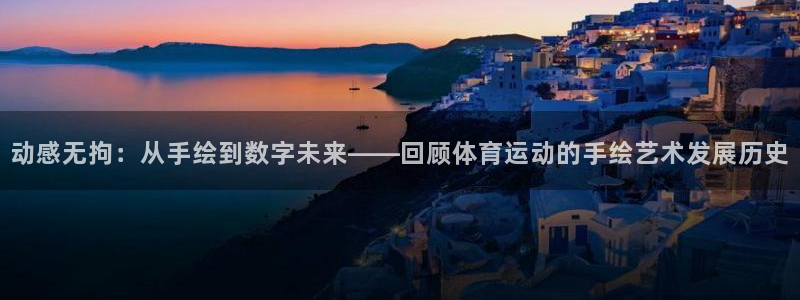 哈哈体育下载：动感无拘：从手绘到数字未来——回顾体育运动的手绘艺术发展历史